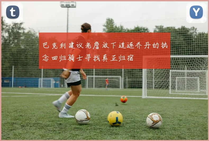巴克利建议老詹放下追逐乔丹的执念回归骑士寻找真正归宿