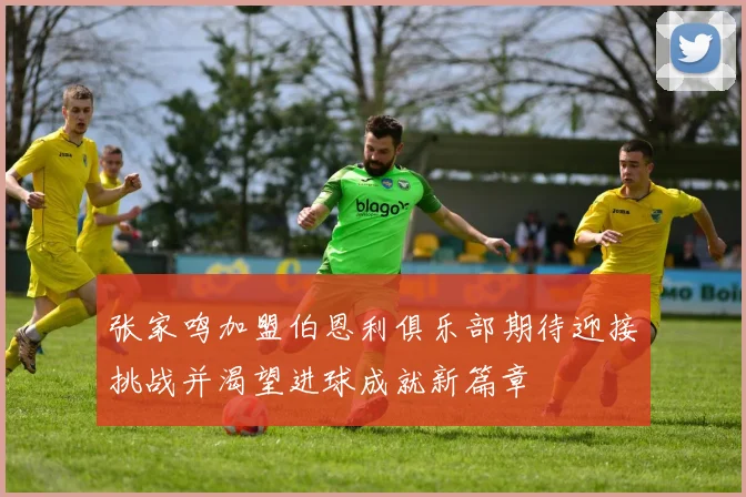 张家鸣加盟伯恩利俱乐部期待迎接挑战并渴望进球成就新篇章