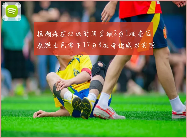 杨瀚森在垃圾时间贡献2分1板奎因表现出色拿下17分8板考德威尔实现双双14板转正