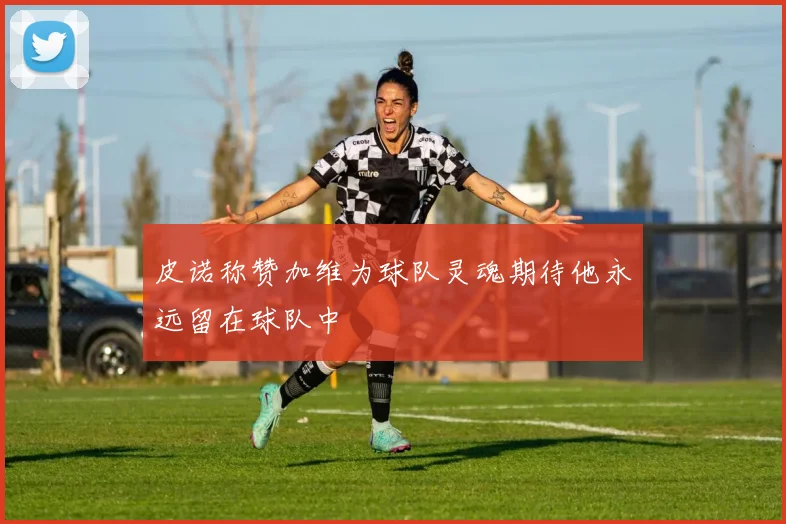 皮诺称赞加维为球队灵魂期待他永远留在球队中
