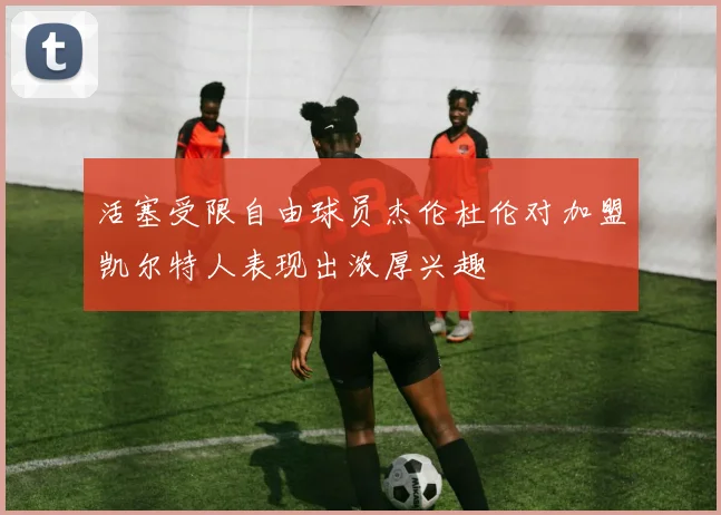 活塞受限自由球员杰伦杜伦对加盟凯尔特人表现出浓厚兴趣