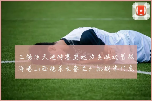 三场惊天逆转赛更达力克延边晋级海港山西绝杀长春兰州挑战津门虎