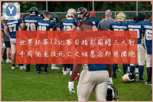 世界杯第12比赛日精彩前瞻三大射手同场竞技死亡之组悬念即将揭晓