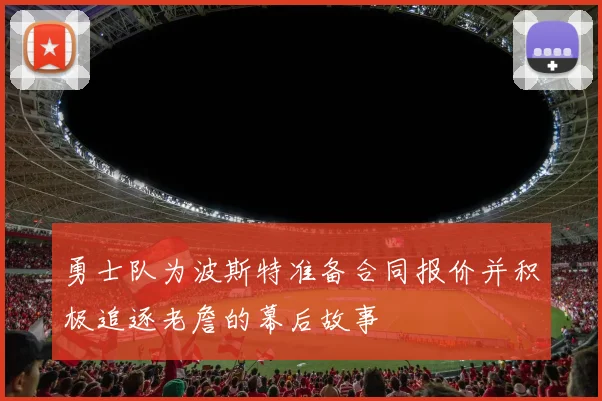 勇士队为波斯特准备合同报价并积极追逐老詹的幕后故事