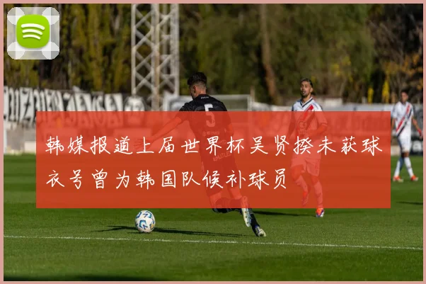 韩媒报道上届世界杯吴贤揆未获球衣号曾为韩国队候补球员