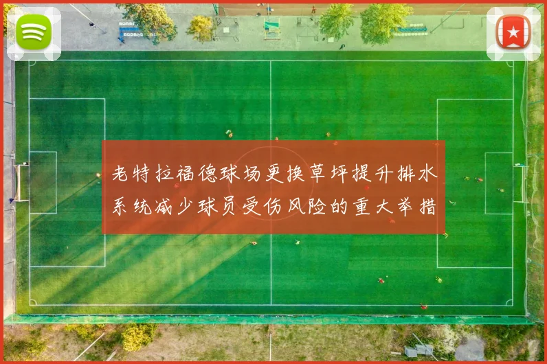 老特拉福德球场更换草坪提升排水系统减少球员受伤风险的重大举措