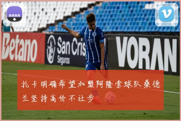 扎卡明确希望加盟阿隆索球队桑德兰坚持高价不让步