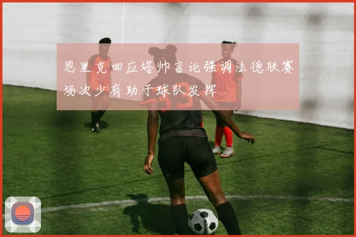 恩里克回应塔帅言论强调法德联赛场次少有助于球队发挥