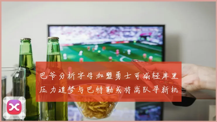 巴爷分析字母加盟勇士可减轻库里压力追梦与巴特勒或将离队寻新机遇