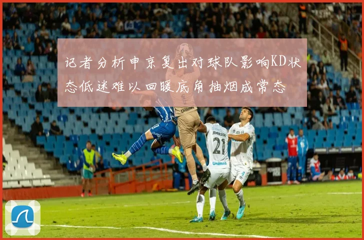 记者分析申京复出对球队影响KD状态低迷难以回暖底角抽烟成常态