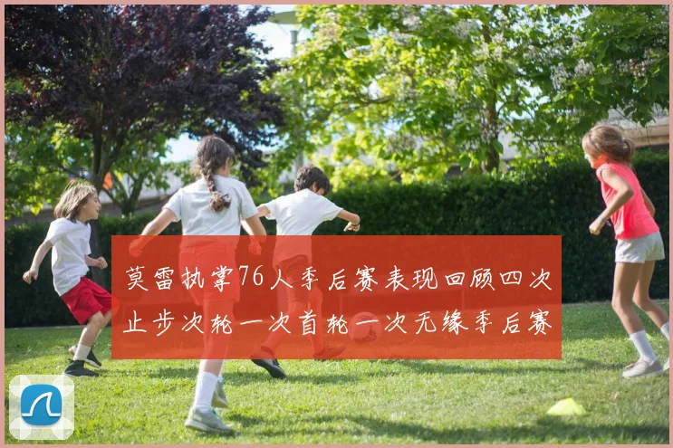莫雷执掌76人季后赛表现回顾四次止步次轮一次首轮一次无缘季后赛