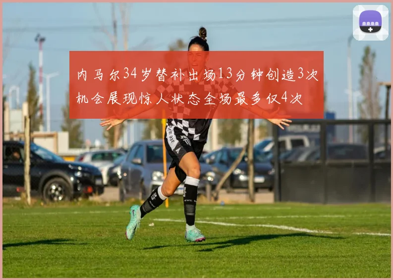内马尔34岁替补出场13分钟创造3次机会展现惊人状态全场最多仅4次