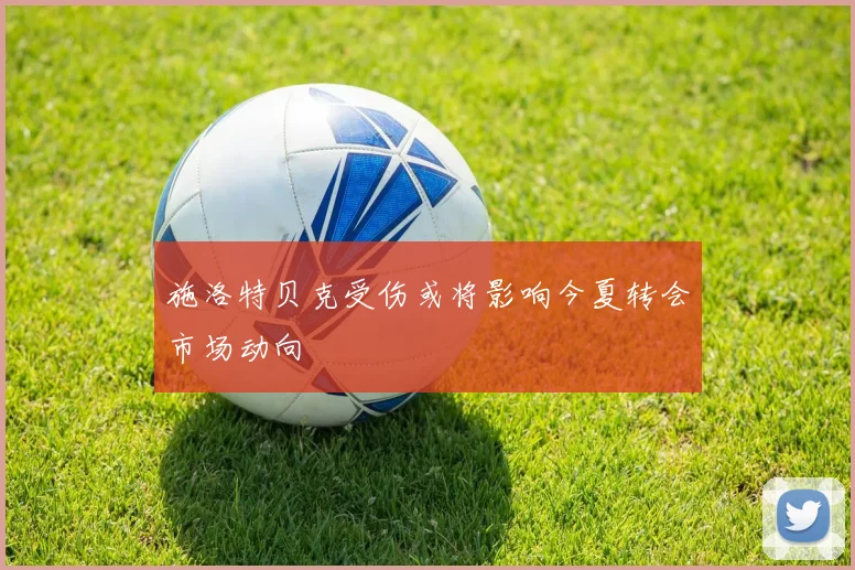 施洛特贝克受伤或将影响今夏转会市场动向