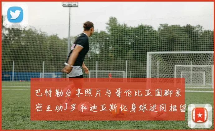巴特勒分享照片与哥伦比亚国脚亲密互动J罗和迪亚斯化身球迷同框留念