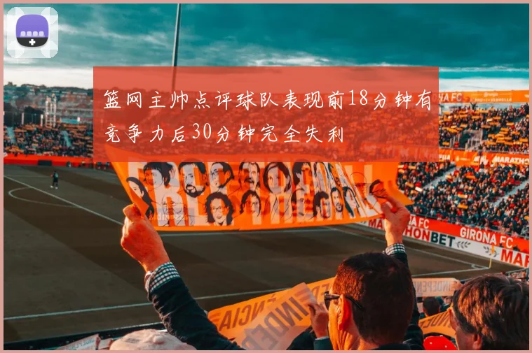 篮网主帅点评球队表现前18分钟有竞争力后30分钟完全失利