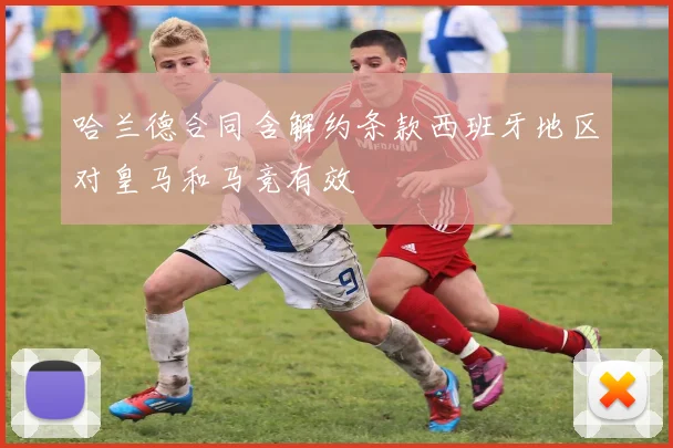 哈兰德合同含解约条款西班牙地区对皇马和马竞有效