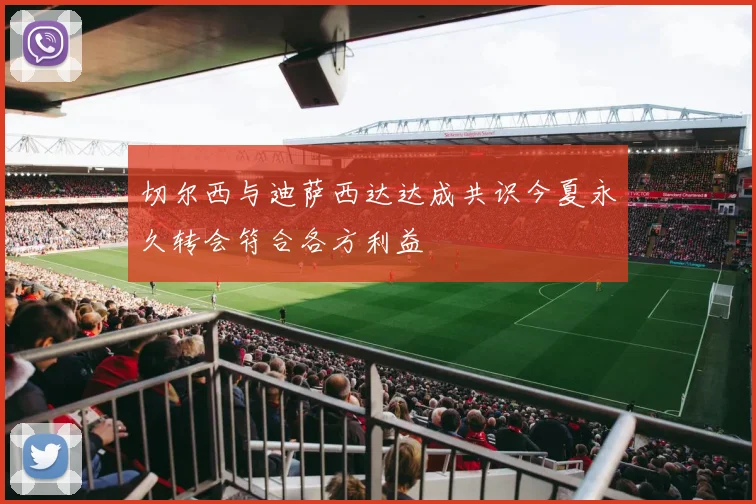 切尔西与迪萨西达达成共识今夏永久转会符合各方利益