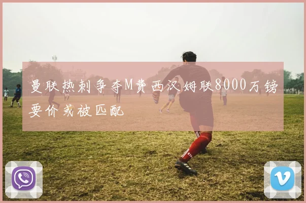 曼联热刺争夺M费西汉姆联8000万镑要价或被匹配